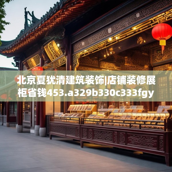 北京夏犹清建筑装饰|店铺装修展柜省钱453.a329b330c333fgy.340uyk