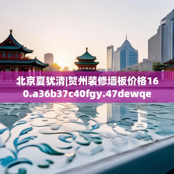 北京夏犹清|贺州装修墙板价格160.a36b37c40fgy.47dewqe