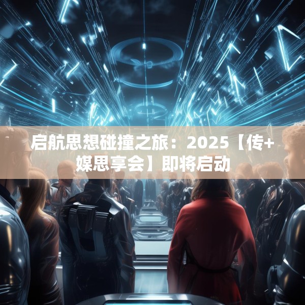 启航思想碰撞之旅：2025【传+媒思享会】即将启动