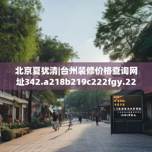 北京夏犹清|台州装修价格查询网址342.a218b219c222fgy.229nbn