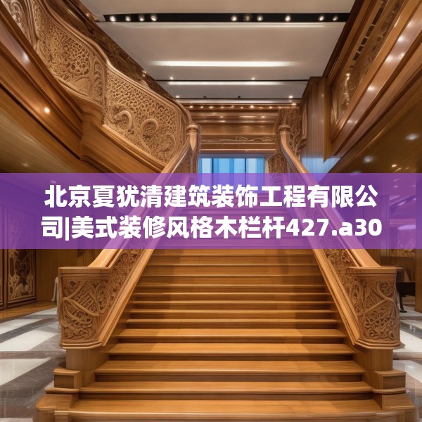 北京夏犹清建筑装饰工程有限公司|美式装修风格木栏杆427.a303b304c307fgy.314poiy