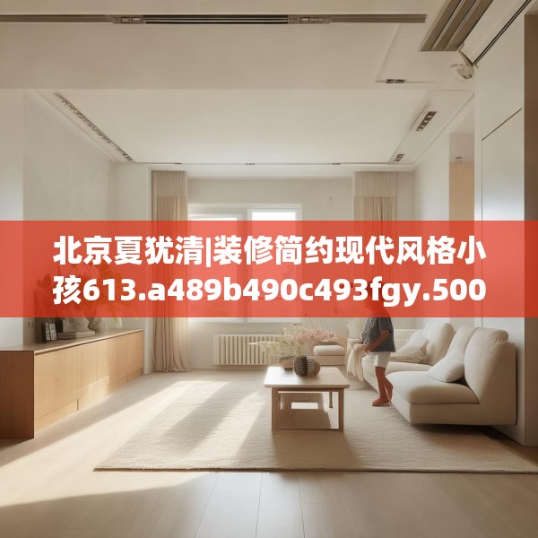 北京夏犹清|装修简约现代风格小孩613.a489b490c493fgy.500jhhj