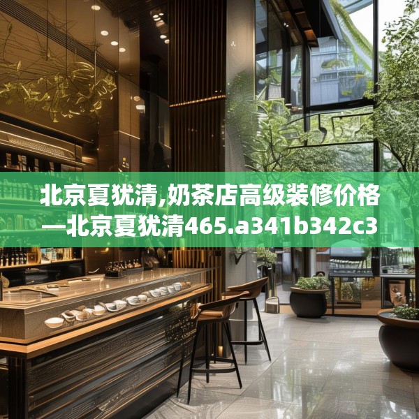 北京夏犹清,奶茶店高级装修价格—北京夏犹清465.a341b342c345fgy.352fhsg