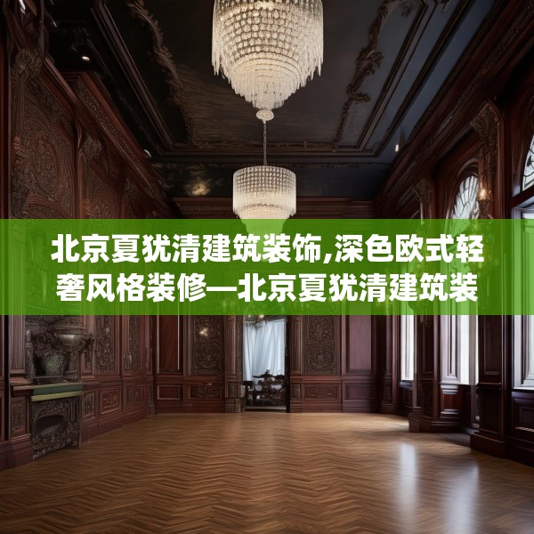 北京夏犹清建筑装饰,深色欧式轻奢风格装修—北京夏犹清建筑装饰268.a144b145c148fgy.155dewqe