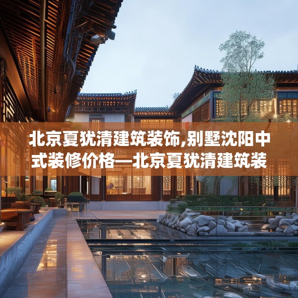 北京夏犹清建筑装饰,别墅沈阳中式装修价格—北京夏犹清建筑装饰364.a240b241c244fgy.251htyj