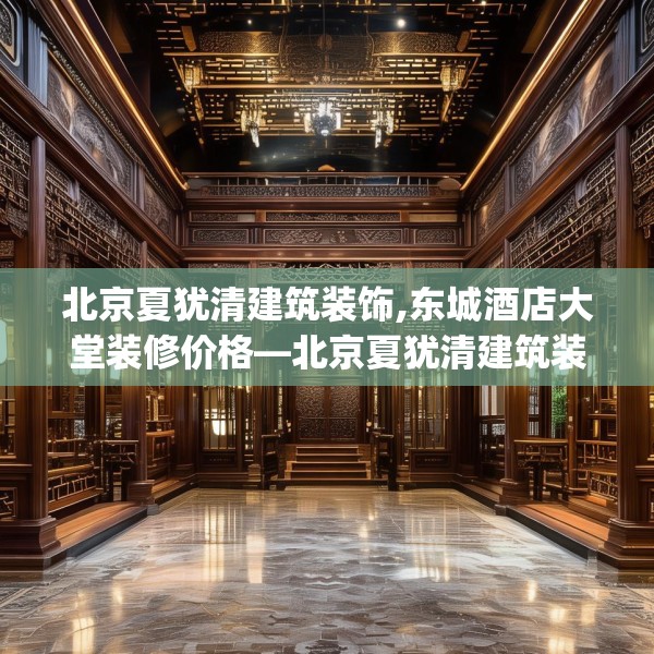 北京夏犹清建筑装饰,东城酒店大堂装修价格—北京夏犹清建筑装饰601.a477b478c481fgy.488fdsfds