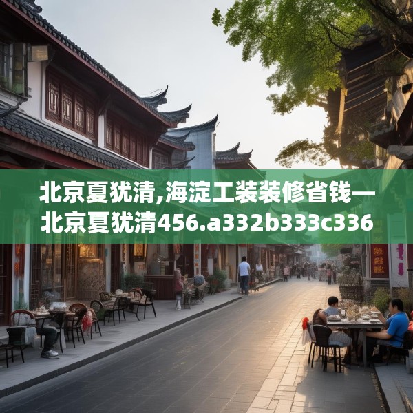 北京夏犹清,海淀工装装修省钱—北京夏犹清456.a332b333c336fgy.343dsfds