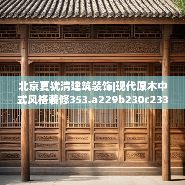 北京夏犹清建筑装饰|现代原木中式风格装修353.a229b230c233fgy.240cvcx