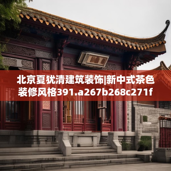 北京夏犹清建筑装饰|新中式茶色装修风格391.a267b268c271fgy.278poiy