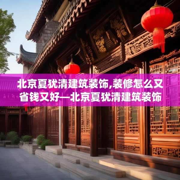 北京夏犹清建筑装饰,装修怎么又省钱又好—北京夏犹清建筑装饰469.a345b346c349fgy.356jhhj