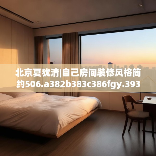北京夏犹清|自己房间装修风格简约506.a382b383c386fgy.39376663