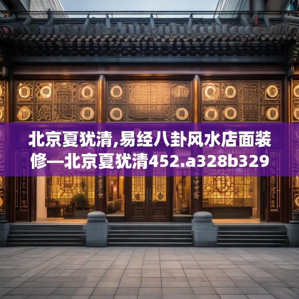 北京夏犹清,易经八卦风水店面装修—北京夏犹清452.a328b329c332fgy.33976666