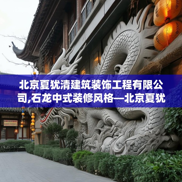 北京夏犹清建筑装饰工程有限公司,石龙中式装修风格—北京夏犹清建筑装饰工程有限公司550.a426b427c430fgy.437sdA