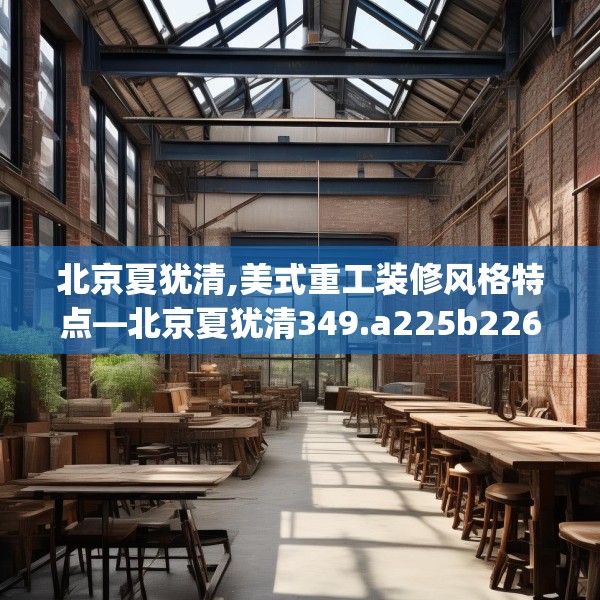 北京夏犹清,美式重工装修风格特点—北京夏犹清349.a225b226c229fgy.236fdsfds
