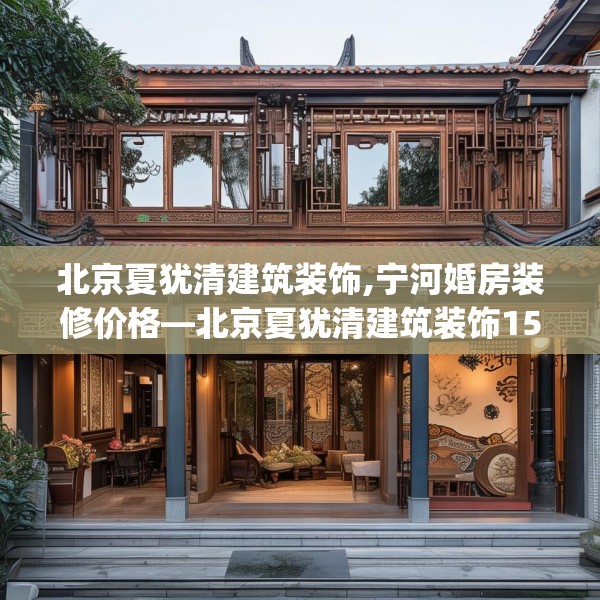 北京夏犹清建筑装饰,宁河婚房装修价格—北京夏犹清建筑装饰159.a35b36c39fgy.46fhsg