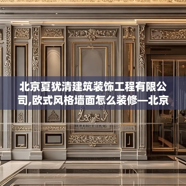 北京夏犹清建筑装饰工程有限公司,欧式风格墙面怎么装修—北京夏犹清建筑装饰工程有限公司559.a435b436c439fgy.446jhhj