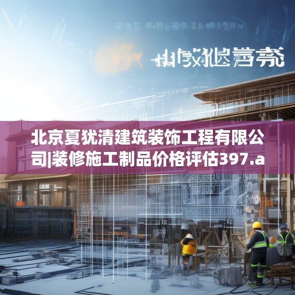 北京夏犹清建筑装饰工程有限公司|装修施工制品价格评估397.a273b274c277fgy.284jhhj