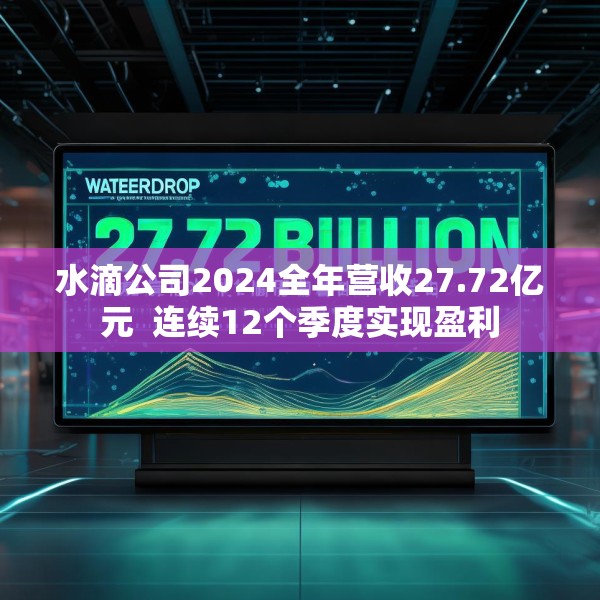 水滴公司2024全年营收27.72亿元  连续12个季度实现盈利