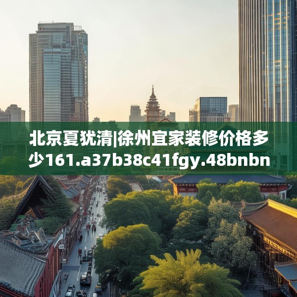 北京夏犹清|徐州宜家装修价格多少161.a37b38c41fgy.48bnbn