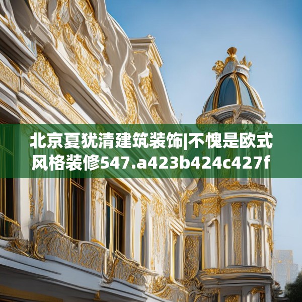 北京夏犹清建筑装饰|不愧是欧式风格装修547.a423b424c427fgy.434fdsfds