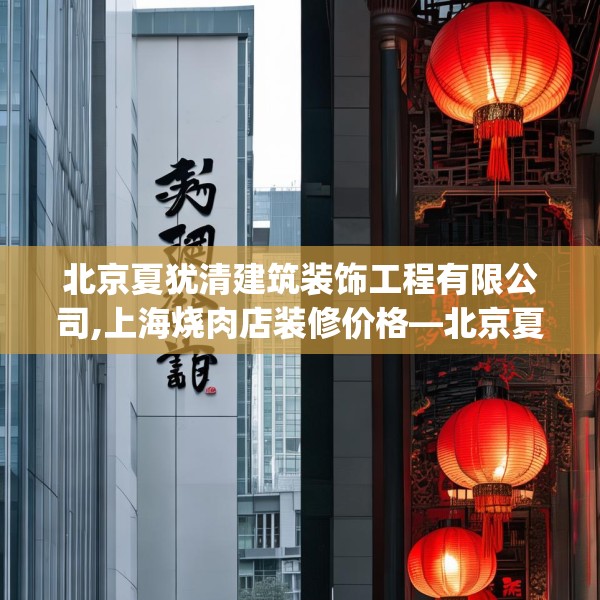 北京夏犹清建筑装饰工程有限公司,上海烧肉店装修价格—北京夏犹清建筑装饰工程有限公司169.a45b46c49fgy.56fdsfds