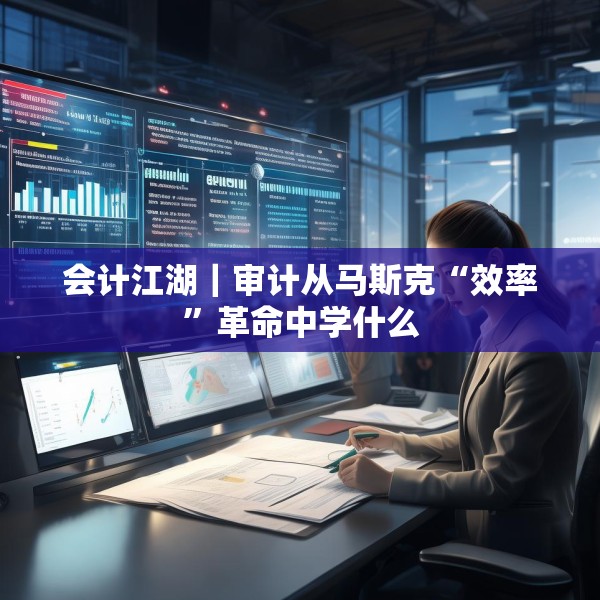 会计江湖｜审计从马斯克“效率”革命中学什么
