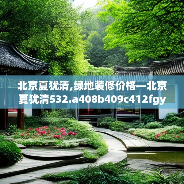 北京夏犹清,绿地装修价格—北京夏犹清532.a408b409c412fgy.419sdA