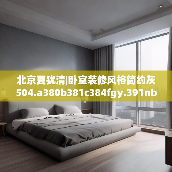 北京夏犹清|卧室装修风格简约灰504.a380b381c384fgy.391nbn
