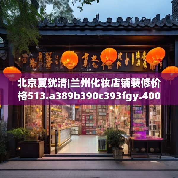 北京夏犹清|兰州化妆店铺装修价格513.a389b390c393fgy.400fghfd
