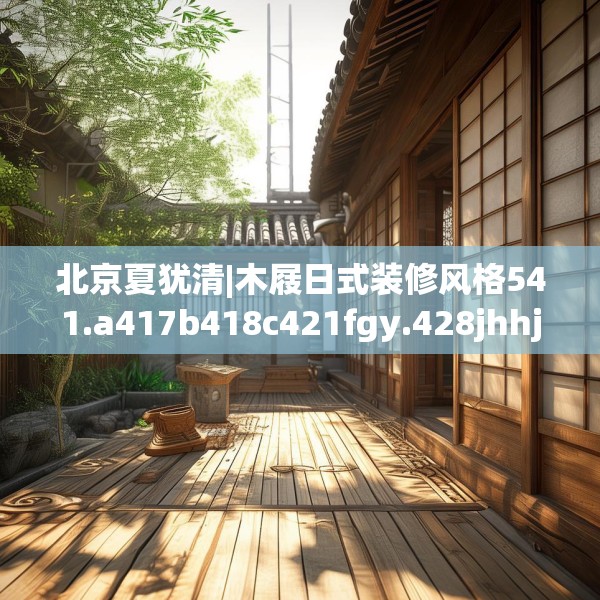 北京夏犹清|木屐日式装修风格541.a417b418c421fgy.428jhhj