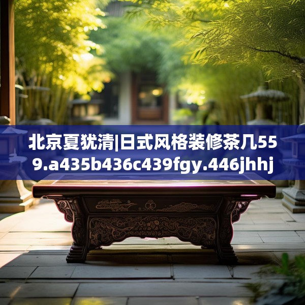 北京夏犹清|日式风格装修茶几559.a435b436c439fgy.446jhhj