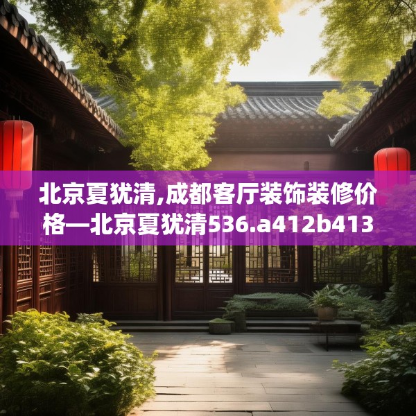 北京夏犹清,成都客厅装饰装修价格—北京夏犹清536.a412b413c416fgy.423xczxv