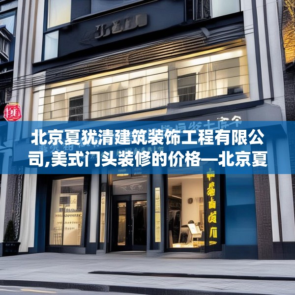北京夏犹清建筑装饰工程有限公司,美式门头装修的价格—北京夏犹清建筑装饰工程有限公司257.a133b134c137fgy.144fds
