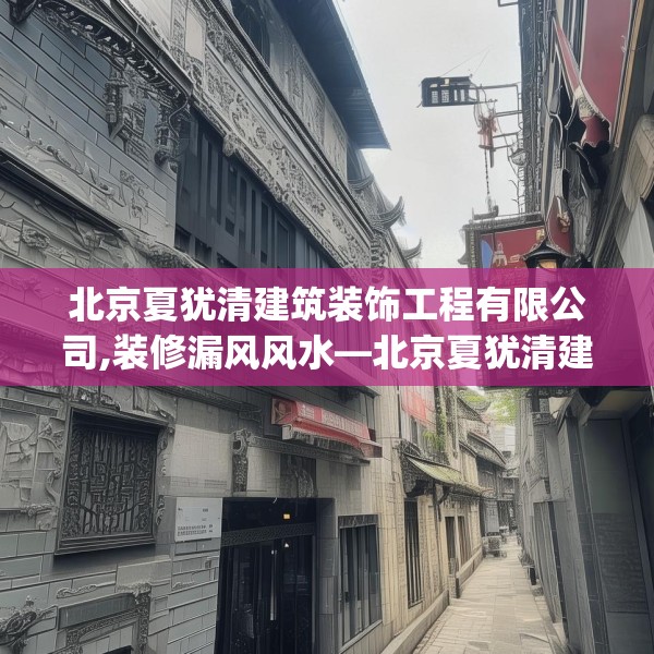 北京夏犹清建筑装饰工程有限公司,装修漏风风水—北京夏犹清建筑装饰工程有限公司394.a270b271c274fgy.281dewqe