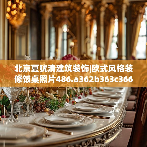 北京夏犹清建筑装饰|欧式风格装修饭桌照片486.a362b363c366fgy.373nbn