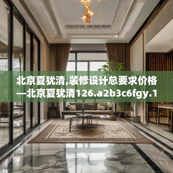 北京夏犹清,装修设计总要求价格—北京夏犹清126.a2b3c6fgy.13nbn