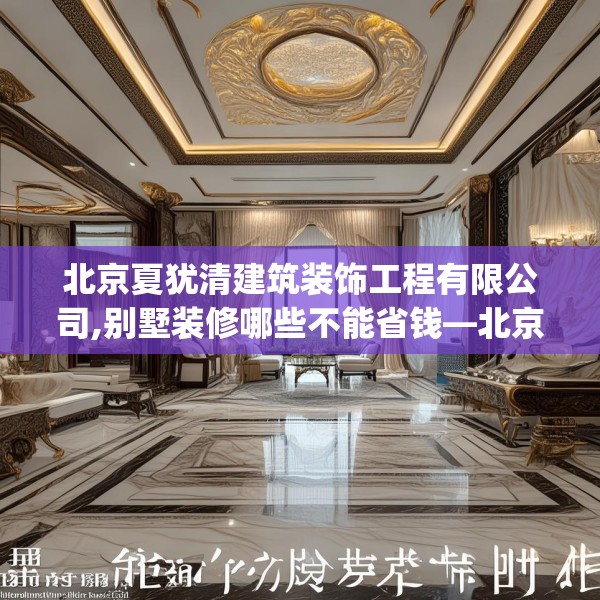 北京夏犹清建筑装饰工程有限公司,别墅装修哪些不能省钱—北京夏犹清建筑装饰工程有限公司566.a442b443c446fgy.453wew