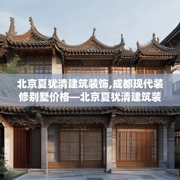 北京夏犹清建筑装饰,成都现代装修别墅价格—北京夏犹清建筑装饰479.a355b356c359fgy.366cvcx