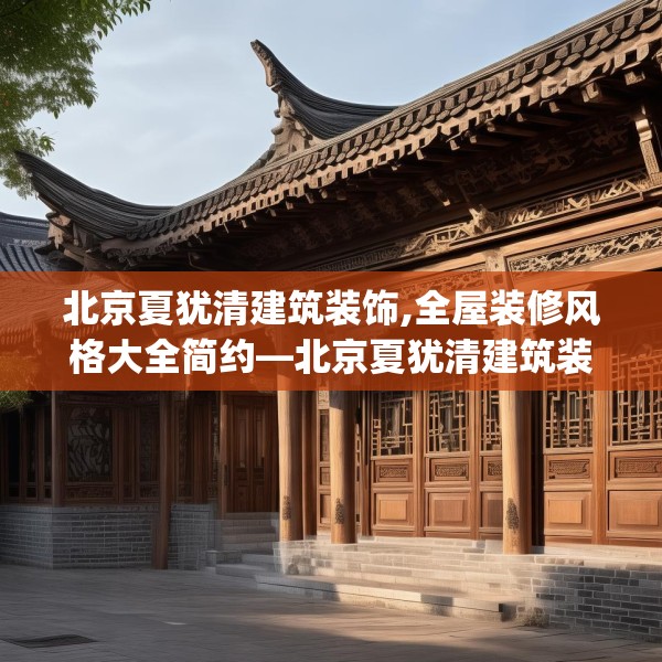 北京夏犹清建筑装饰,全屋装修风格大全简约—北京夏犹清建筑装饰255.a131b132c135fgy.142uyk