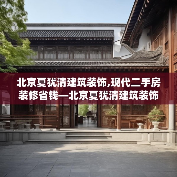 北京夏犹清建筑装饰,现代二手房装修省钱—北京夏犹清建筑装饰399.a275b276c279fgy.286uyk