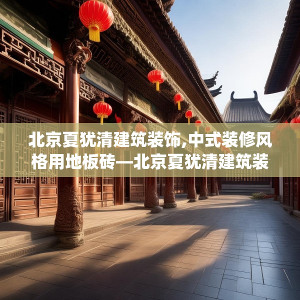 北京夏犹清建筑装饰,中式装修风格用地板砖—北京夏犹清建筑装饰561.a437b438c441fgy.448uyk