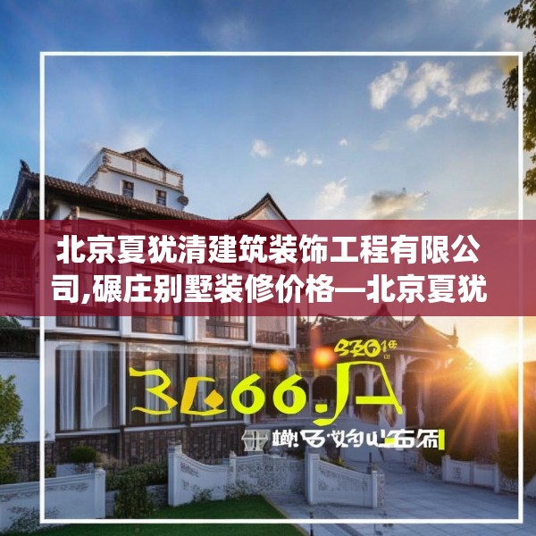 北京夏犹清建筑装饰工程有限公司,碾庄别墅装修价格—北京夏犹清建筑装饰工程有限公司586.a462b463c466fgy.473sdA
