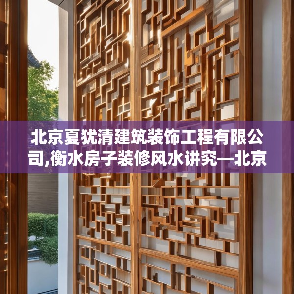 北京夏犹清建筑装饰工程有限公司,衡水房子装修风水讲究—北京夏犹清建筑装饰工程有限公司502.a378b379c382fgy.389dewqe