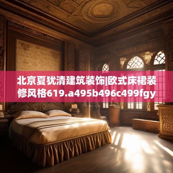 北京夏犹清建筑装饰|欧式床裙装修风格619.a495b496c499fgy.506fdsfds