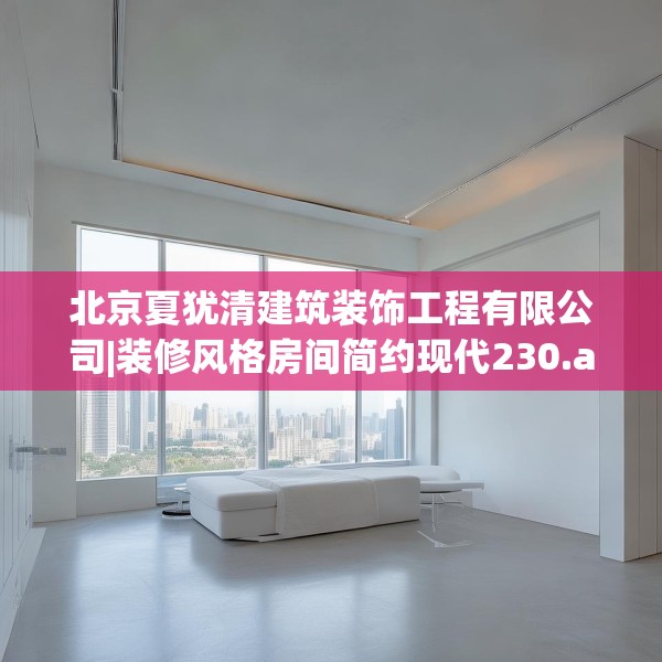 北京夏犹清建筑装饰工程有限公司|装修风格房间简约现代230.a106b107c110fgy.117xczxv