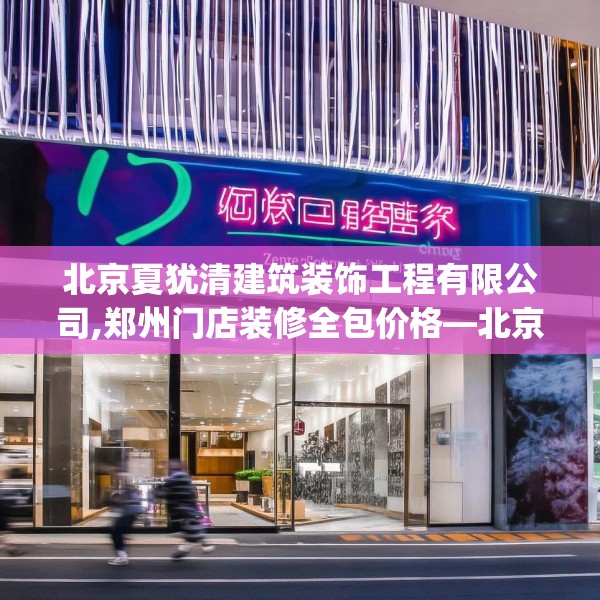 北京夏犹清建筑装饰工程有限公司,郑州门店装修全包价格—北京夏犹清建筑装饰工程有限公司403.a279b280c283fgy.290fdsfds