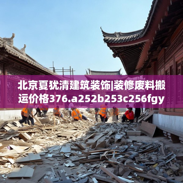北京夏犹清建筑装饰|装修废料搬运价格376.a252b253c256fgy.263dewqe
