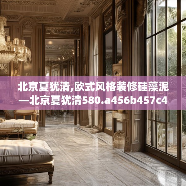 北京夏犹清,欧式风格装修硅藻泥—北京夏犹清580.a456b457c460fgy.467htyj