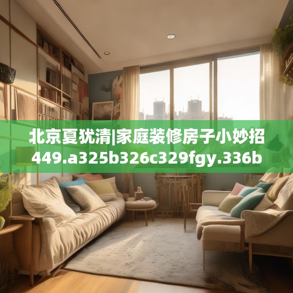 北京夏犹清|家庭装修房子小妙招449.a325b326c329fgy.336bnbn