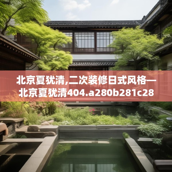 北京夏犹清,二次装修日式风格—北京夏犹清404.a280b281c284fgy.291wew